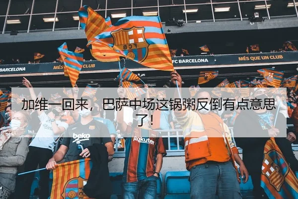 加维一回来，巴萨中场这锅粥反倒有点意思了！