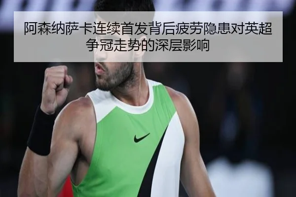 阿森纳萨卡连续首发背后疲劳隐患对英超争冠走势的深层影响
