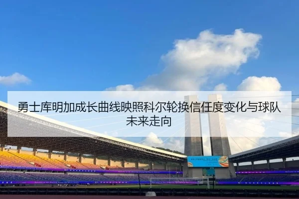 勇士库明加成长曲线映照科尔轮换信任度变化与球队未来走向