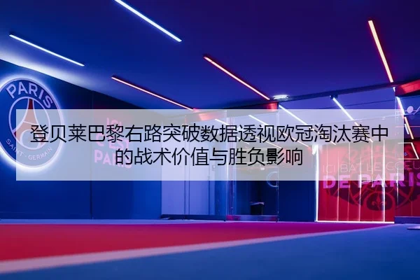 登贝莱巴黎右路突破数据透视欧冠淘汰赛中的战术价值与胜负影响