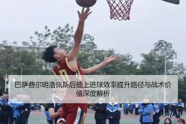 巴萨费尔明洛佩斯后插上进球效率提升路径与战术价值深度解析
