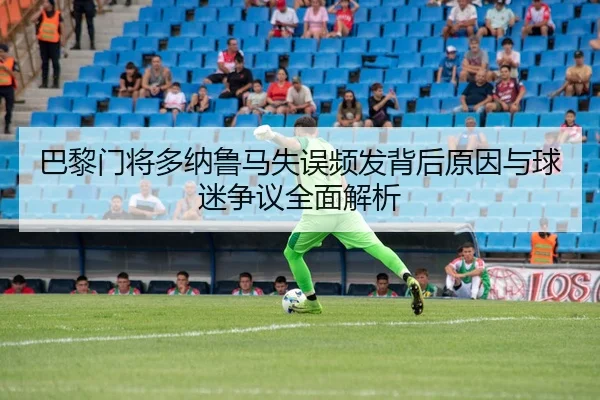 巴黎门将多纳鲁马失误频发背后原因与球迷争议全面解析