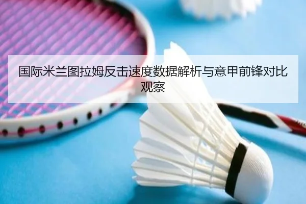 国际米兰图拉姆反击速度数据解析与意甲前锋对比观察