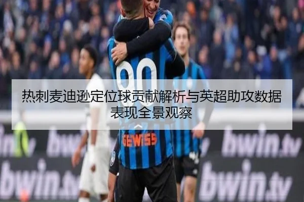 热刺麦迪逊定位球贡献解析与英超助攻数据表现全景观察