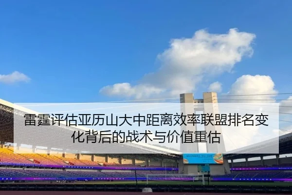雷霆评估亚历山大中距离效率联盟排名变化背后的战术与价值重估